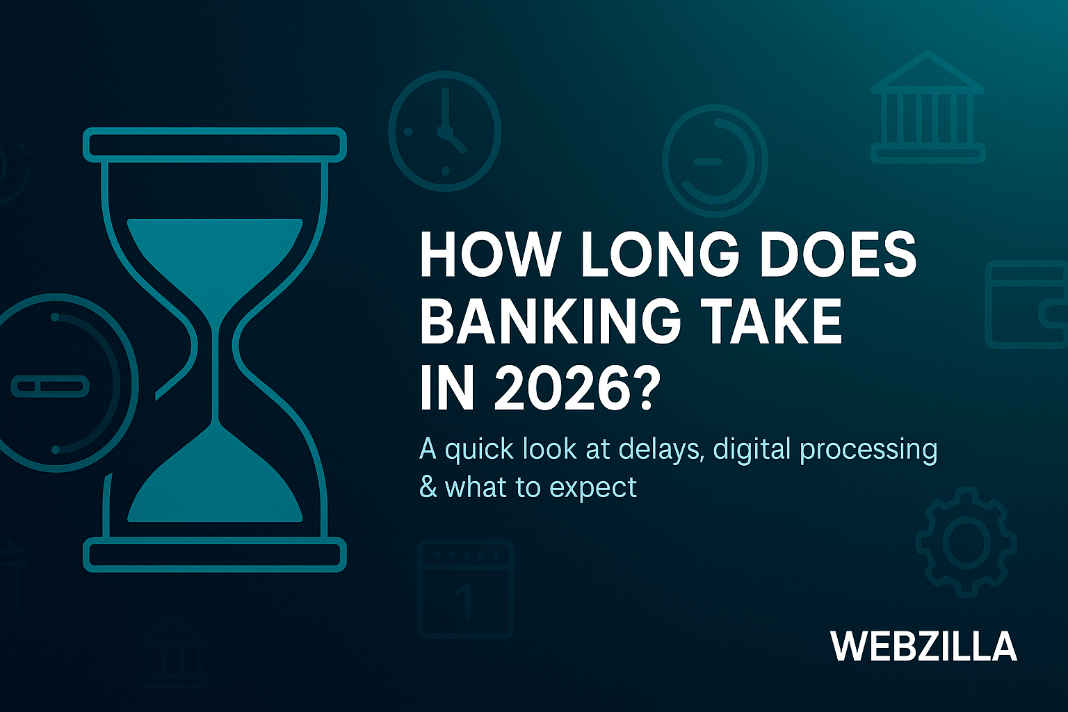 A digital banking-themed banner showing a large hourglass and minimal line-icons for clocks, calendars, wallets, and bank buildings. On the right, bold text reads “How Long Does Banking Take in 2026?” with a short subtitle about digital processing times. The background uses a teal-to-navy gradient with a clean, modern Webzilla style.